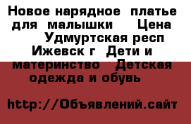 Новое нарядное  платье  для  малышки   › Цена ­ 550 - Удмуртская респ., Ижевск г. Дети и материнство » Детская одежда и обувь   